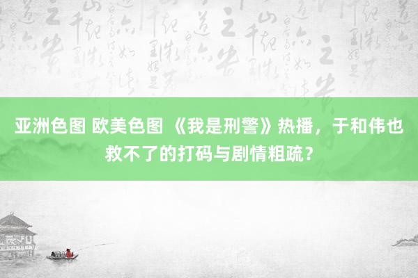 亚洲色图 欧美色图 《我是刑警》热播，于和伟也救不了的打码与剧情粗疏？