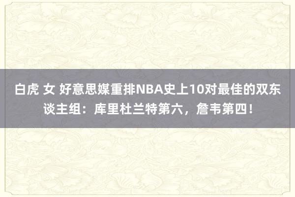 白虎 女 好意思媒重排NBA史上10对最佳的双东谈主组：库里杜兰特第六，詹韦第四！