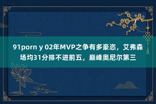91porn y 02年MVP之争有多豪恣，艾弗森场均31分排不进前五，巅峰奥尼尔第三