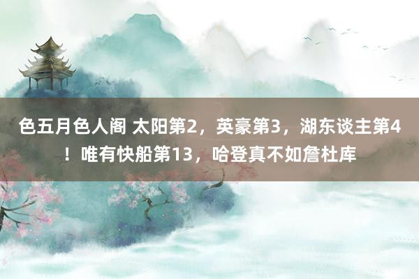 色五月色人阁 太阳第2，英豪第3，湖东谈主第4！唯有快船第13，哈登真不如詹杜库