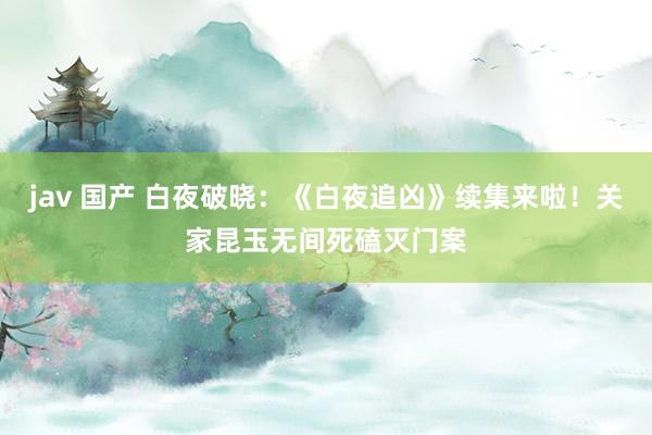 jav 国产 白夜破晓:《白夜追凶》续集来啦!关家昆玉无间死磕灭门案