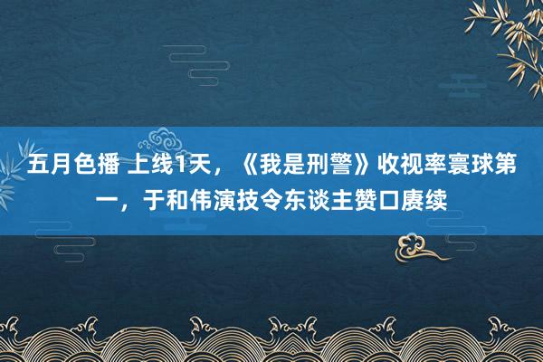 五月色播 上线1天，《我是刑警》收视率寰球第一，于和伟演技令东谈主赞口赓续