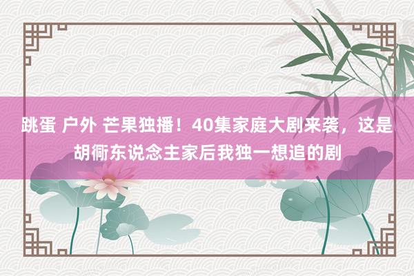 跳蛋 户外 芒果独播！40集家庭大剧来袭，这是胡衕东说念主家后我独一想追的剧