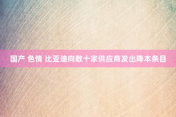 国产 色情 比亚迪向数十家供应商发出降本条目