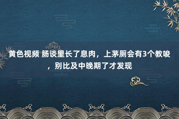 黄色视频 肠谈里长了息肉，上茅厕会有3个教唆，别比及中晚期了才发现
