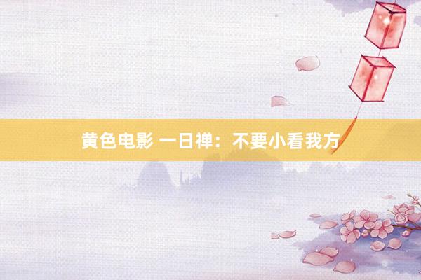 黄色电影 一日禅：不要小看我方