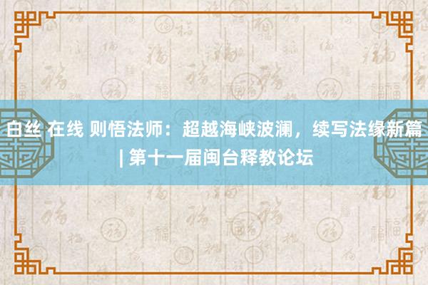 白丝 在线 则悟法师:超越海峡波澜,续写法缘新篇 | 第十一届闽台释教论坛
