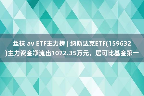 丝袜 av ETF主力榜 | 纳斯达克ETF(159632)主力资金净流出1072.35万元，居可比