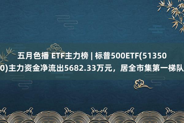五月色播 ETF主力榜 | 标普500ETF(513500)主力资金净流出5682.33万元，居全市集第一梯队