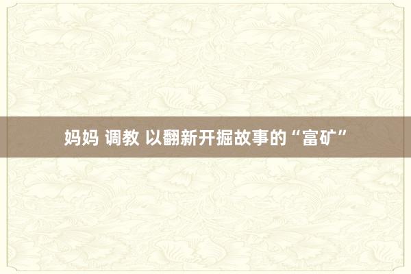 妈妈 调教 以翻新开掘故事的“富矿”