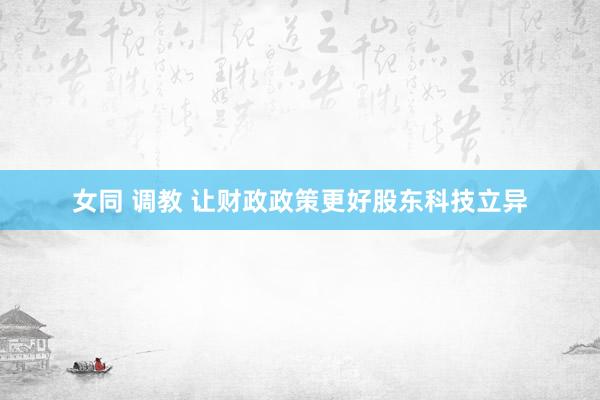 女同 调教 让财政政策更好股东科技立异