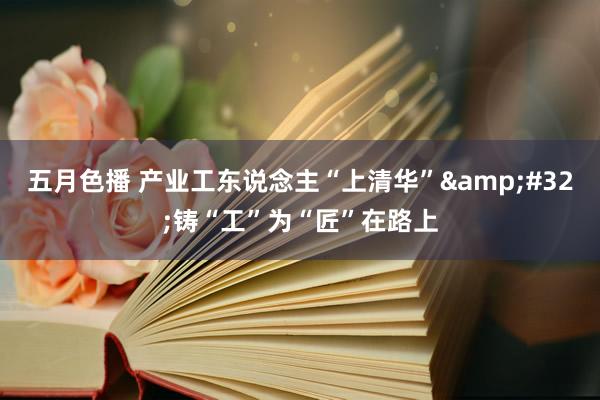五月色播 产业工东说念主“上清华”&#32;铸“工”为“匠”在路上