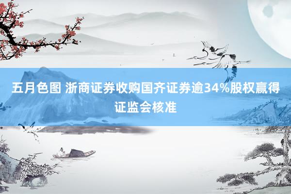 五月色图 浙商证券收购国齐证券逾34%股权赢得证监会核准