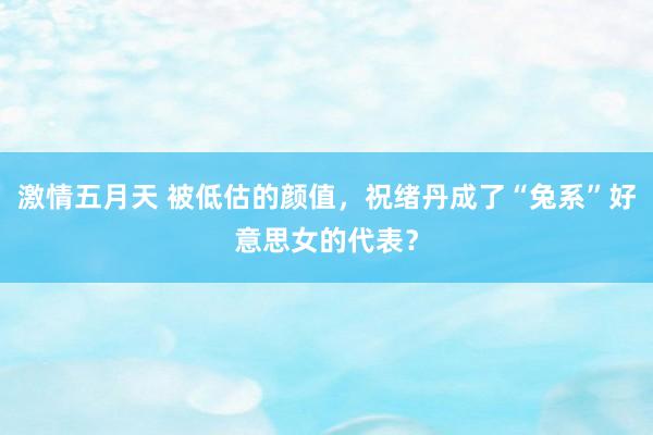 激情五月天 被低估的颜值，祝绪丹成了“兔系”好意思女的代表？