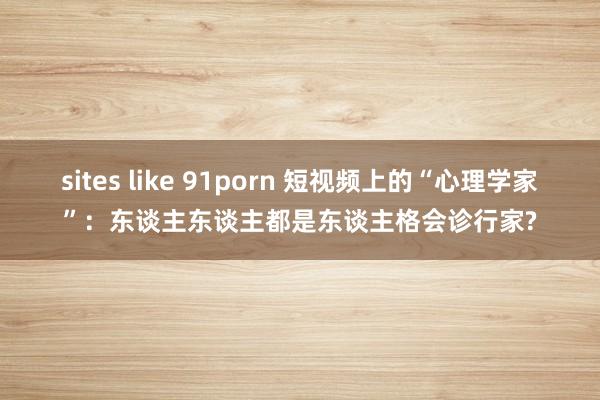 sites like 91porn 短视频上的“心理学家”：东谈主东谈主都是东谈主格会诊行家?