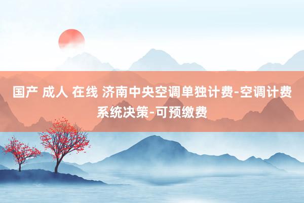 国产 成人 在线 济南中央空调单独计费-空调计费系统决策-可预缴费