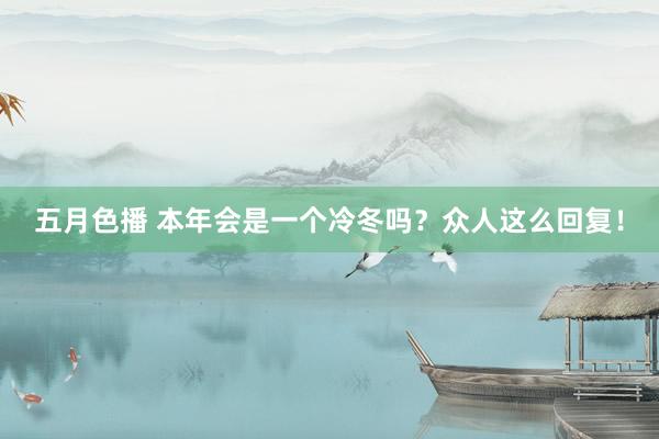 五月色播 本年会是一个冷冬吗？众人这么回复！
