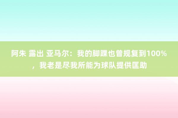 阿朱 露出 亚马尔：我的脚踝也曾规复到100%，我老是尽我所能为球队提供匡助