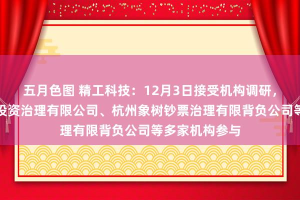 五月色图 精工科技：12月3日接受机构调研，浙江新干世业投资治理有限公司、杭州象树钞票治理有限背负公