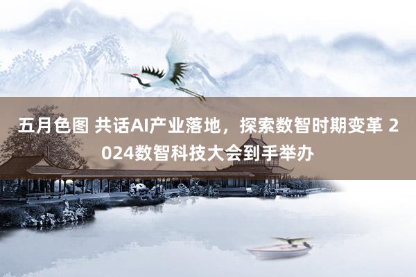 五月色图 共话AI产业落地，探索数智时期变革 2024数智科技大会到手举办