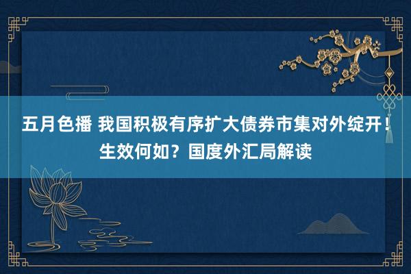 五月色播 我国积极有序扩大债券市集对外绽开！生效何如？国度外汇局解读