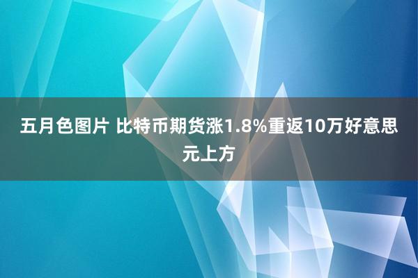 五月色图片 比特币期货涨1.8%重返10万好意思元上方