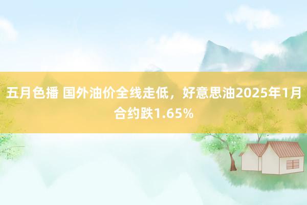 五月色播 国外油价全线走低，好意思油2025年1月合约跌1.65%