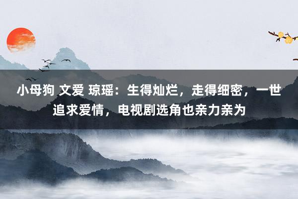 小母狗 文爱 琼瑶：生得灿烂，走得细密，一世追求爱情，电视剧选角也亲力亲为