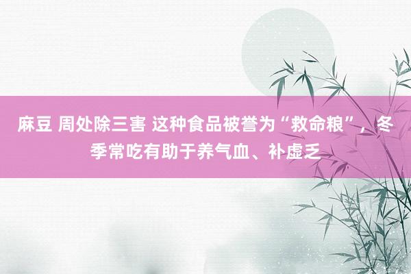 麻豆 周处除三害 这种食品被誉为“救命粮”，冬季常吃有助于养气血、补虚乏