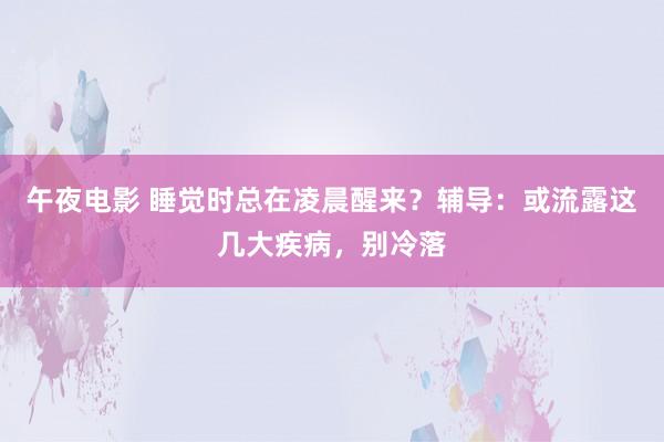 午夜电影 睡觉时总在凌晨醒来？辅导：或流露这几大疾病，别冷落
