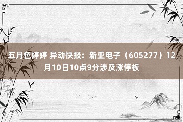 五月色婷婷 异动快报:新亚电子(605277)12月10日10点9分涉及涨停板
