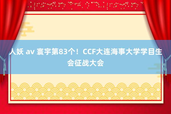 人妖 av 寰宇第83个！CCF大连海事大学学目生会征战大会
