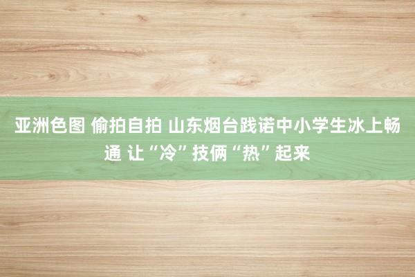 亚洲色图 偷拍自拍 山东烟台践诺中小学生冰上畅通 让“冷”技俩“热”起来