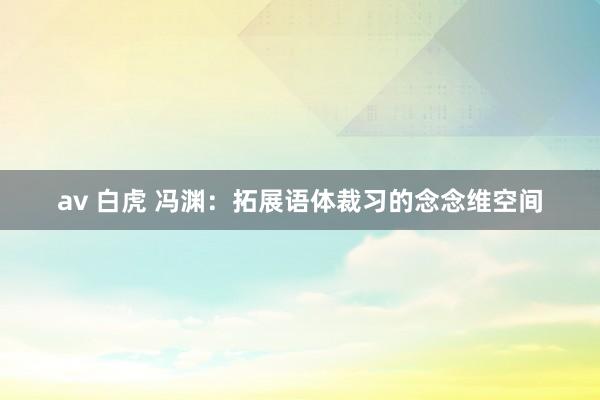 av 白虎 冯渊：拓展语体裁习的念念维空间