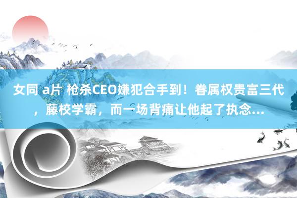 女同 a片 枪杀CEO嫌犯合手到！眷属权贵富三代，藤校学霸，而一场背痛让他起了执念...
