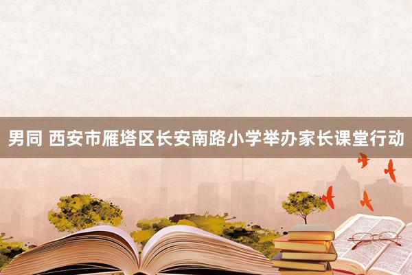 男同 西安市雁塔区长安南路小学举办家长课堂行动