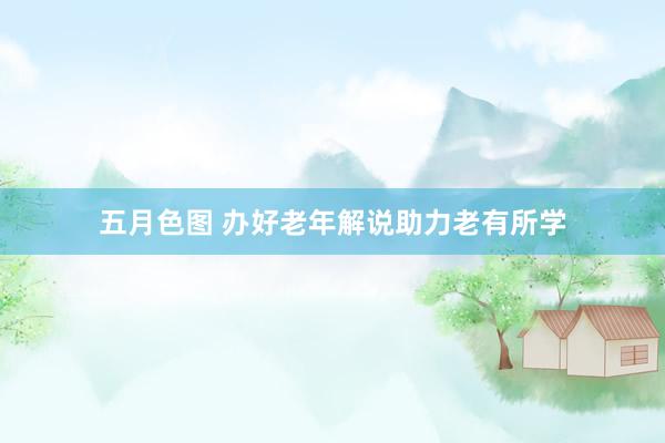 五月色图 办好老年解说助力老有所学