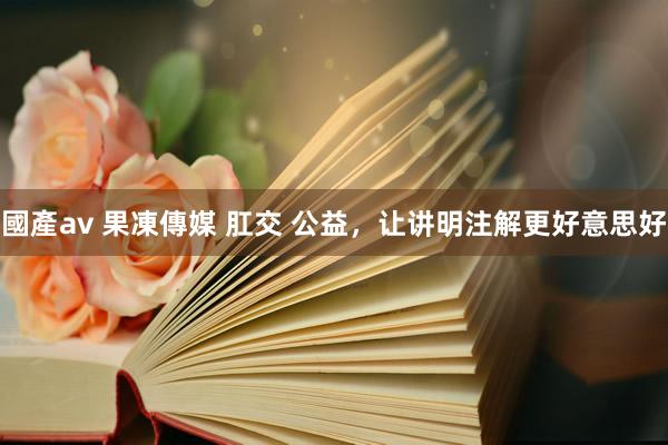 國產av 果凍傳媒 肛交 公益，让讲明注解更好意思好