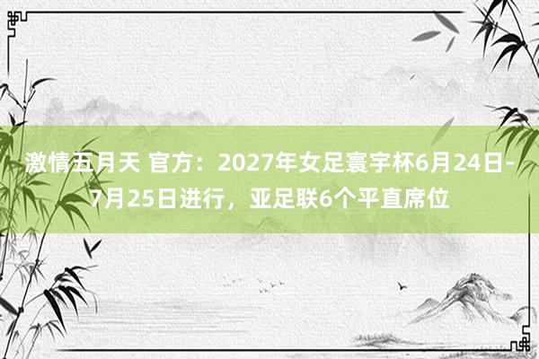 激情五月天 官方：2027年女足寰宇杯6月24日-7月25日进行，亚足联6个平直席位