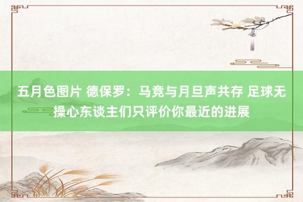 五月色图片 德保罗：马竞与月旦声共存 足球无操心东谈主们只评价你最近的进展