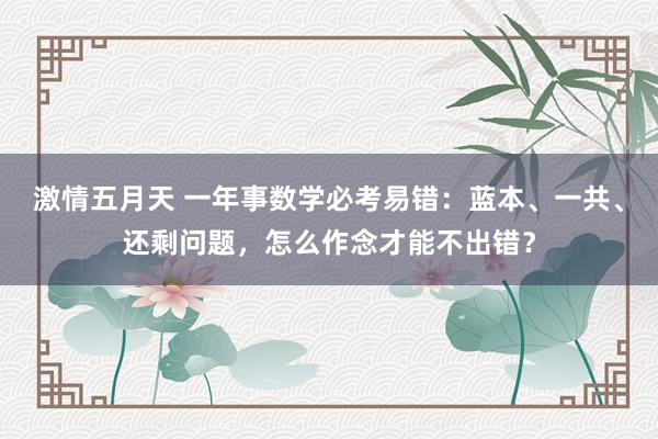 激情五月天 一年事数学必考易错：蓝本、一共、还剩问题，怎么作念才能不出错？