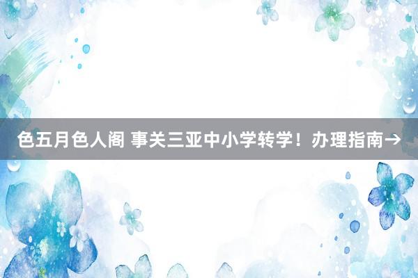 色五月色人阁 事关三亚中小学转学！办理指南→