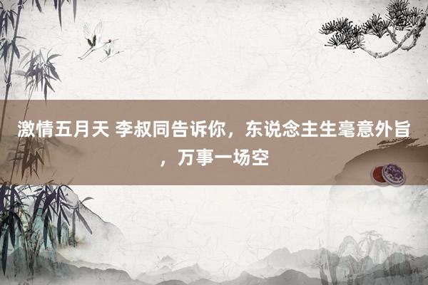 激情五月天 李叔同告诉你，东说念主生毫意外旨，万事一场空