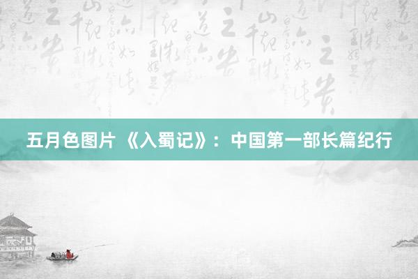 五月色图片 《入蜀记》：中国第一部长篇纪行