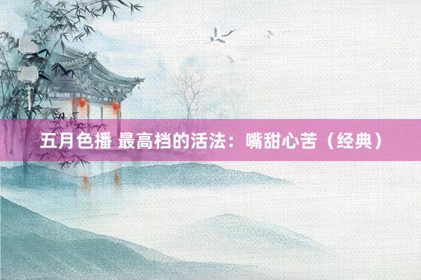 五月色播 最高档的活法：嘴甜心苦（经典）