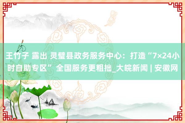 王竹子 露出 灵璧县政务服务中心：打造“7×24小时自助专区” 全国服务更粗拙_大皖新闻 | 安徽网