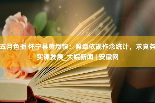 五月色播 怀宁县黄墩镇：照章依规作念统计，求真务实谋发展_大皖新闻 | 安徽网