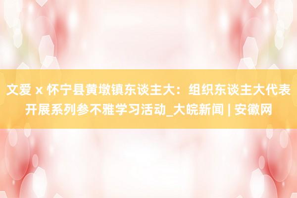 文爱 x 怀宁县黄墩镇东谈主大：组织东谈主大代表开展系列参不雅学习活动_大皖新闻 | 安徽网
