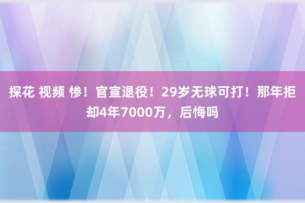探花 视频 惨！官宣退役！29岁无球可打！那年拒却4年7000万，后悔吗