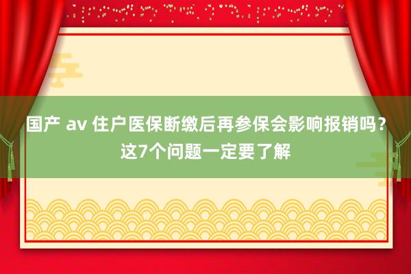 国产 av 住户医保断缴后再参保会影响报销吗？这7个问题一定要了解